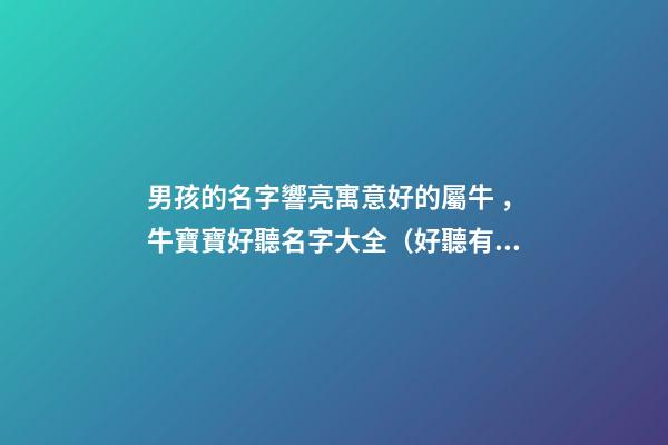 男孩的名字響亮寓意好的屬牛，牛寶寶好聽名字大全（好聽有寓意的男孩名字）
